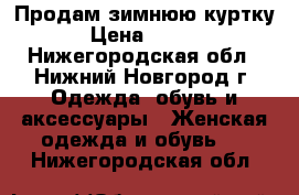 Продам зимнюю куртку  › Цена ­ 3 500 - Нижегородская обл., Нижний Новгород г. Одежда, обувь и аксессуары » Женская одежда и обувь   . Нижегородская обл.